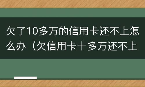 欠了10多万的信用卡还不上怎么办（欠信用卡十多万还不上怎么办）