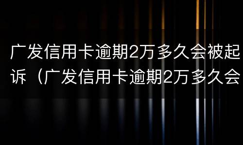 广发信用卡逾期2万多久会被起诉（广发信用卡逾期2万多久会被起诉成功）