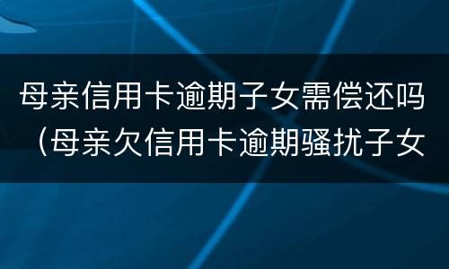母亲信用卡逾期子女需偿还吗（母亲欠信用卡逾期骚扰子女）