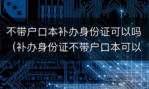 不带户口本补办身份证可以吗（补办身份证不带户口本可以不）