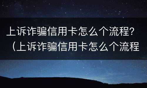 上诉诈骗信用卡怎么个流程？（上诉诈骗信用卡怎么个流程啊）