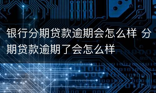 银行分期贷款逾期会怎么样 分期贷款逾期了会怎么样