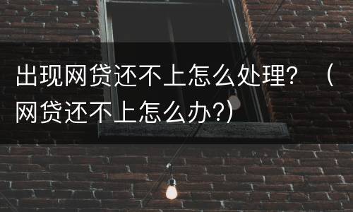 出现网贷还不上怎么处理？（网贷还不上怎么办?）
