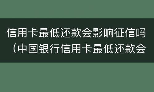 信用卡最低还款会影响征信吗（中国银行信用卡最低还款会影响征信吗）