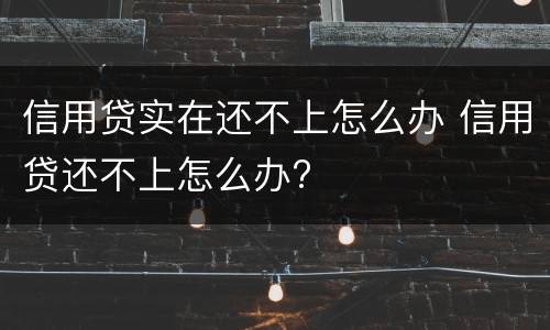 信用贷实在还不上怎么办 信用贷还不上怎么办?
