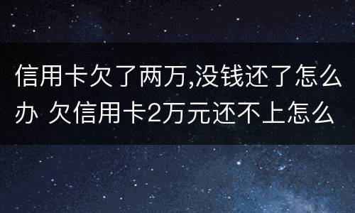 信用卡欠了两万,没钱还了怎么办 欠信用卡2万元还不上怎么办