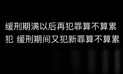 缓刑期满以后再犯罪算不算累犯 缓刑期间又犯新罪算不算累犯