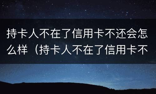 持卡人不在了信用卡不还会怎么样（持卡人不在了信用卡不还会怎么样吗）