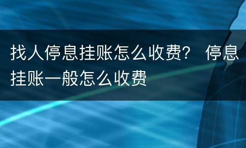 找人停息挂账怎么收费？ 停息挂账一般怎么收费