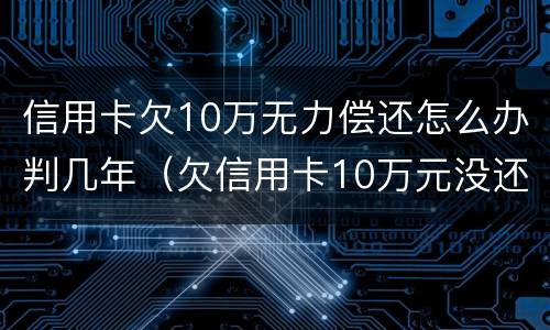 信用卡欠10万无力偿还怎么办判几年（欠信用卡10万元没还怎么办）