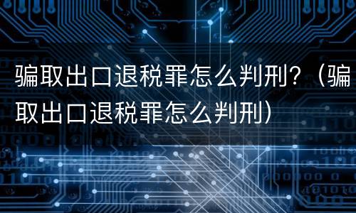 骗取出口退税罪怎么判刑?（骗取出口退税罪怎么判刑）