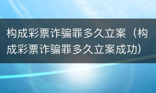 构成彩票诈骗罪多久立案（构成彩票诈骗罪多久立案成功）