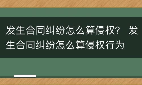 发生合同纠纷怎么算侵权？ 发生合同纠纷怎么算侵权行为