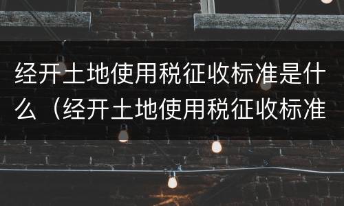 经开土地使用税征收标准是什么（经开土地使用税征收标准是什么意思）