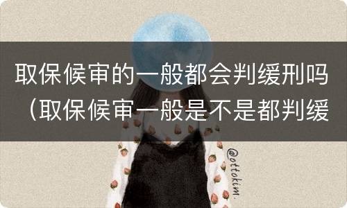 取保候审的一般都会判缓刑吗（取保候审一般是不是都判缓刑）