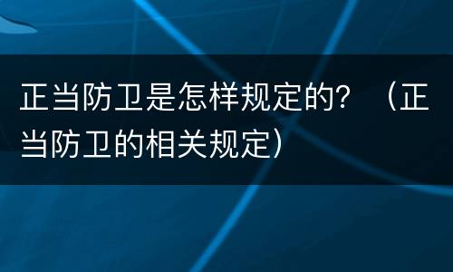 正当防卫是怎样规定的？（正当防卫的相关规定）