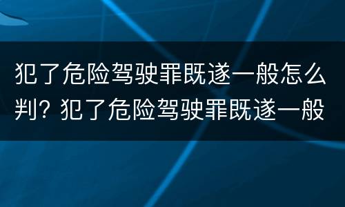 犯了危险驾驶罪既遂一般怎么判? 犯了危险驾驶罪既遂一般怎么判刑