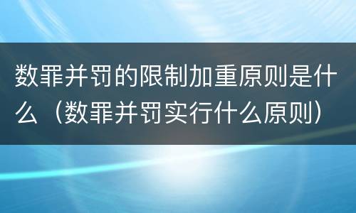 数罪并罚的限制加重原则是什么（数罪并罚实行什么原则）