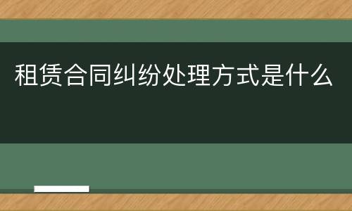 租赁合同纠纷处理方式是什么