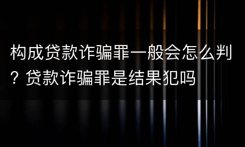 构成贷款诈骗罪一般会怎么判? 贷款诈骗罪是结果犯吗