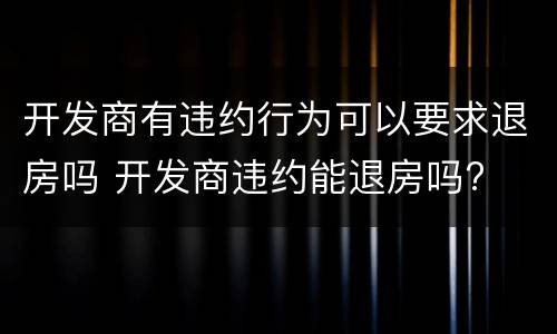 开发商有违约行为可以要求退房吗 开发商违约能退房吗?