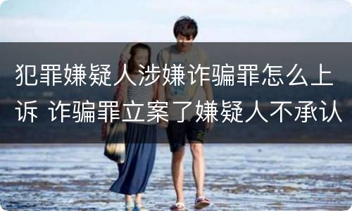 犯罪嫌疑人涉嫌诈骗罪怎么上诉 诈骗罪立案了嫌疑人不承认