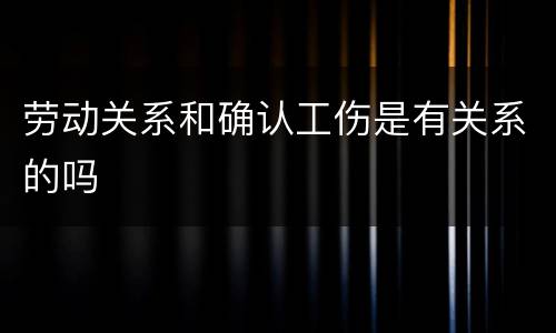 劳动关系和确认工伤是有关系的吗