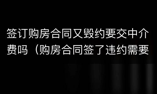 签订购房合同又毁约要交中介费吗（购房合同签了违约需要付中介费吗）