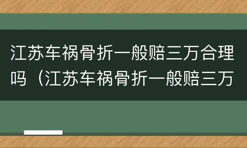 江苏车祸骨折一般赔三万合理吗（江苏车祸骨折一般赔三万合理吗多少钱）