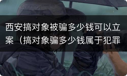 西安搞对象被骗多少钱可以立案（搞对象骗多少钱属于犯罪）