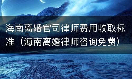 海南离婚官司律师费用收取标准（海南离婚律师咨询免费）