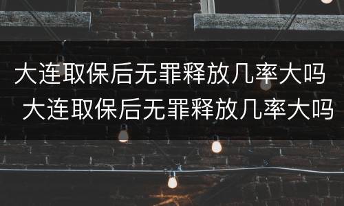 大连取保后无罪释放几率大吗 大连取保后无罪释放几率大吗知乎