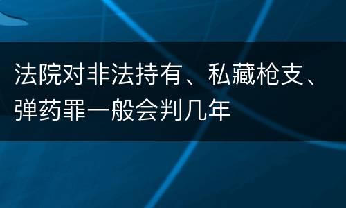 法院对非法持有、私藏枪支、弹药罪一般会判几年