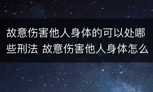 故意伤害他人身体的可以处哪些刑法 故意伤害他人身体怎么判刑