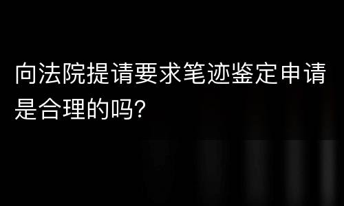 向法院提请要求笔迹鉴定申请是合理的吗？