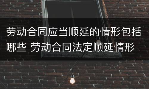 劳动合同应当顺延的情形包括哪些 劳动合同法定顺延情形