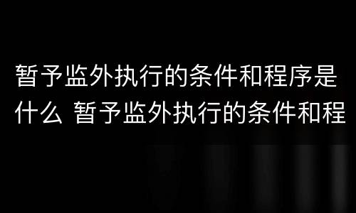 暂予监外执行的条件和程序是什么 暂予监外执行的条件和程序是什么样的