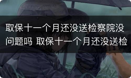 取保十一个月还没送检察院没问题吗 取保十一个月还没送检察院没问题吗怎么回事