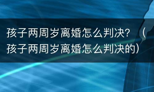 孩子两周岁离婚怎么判决？（孩子两周岁离婚怎么判决的）