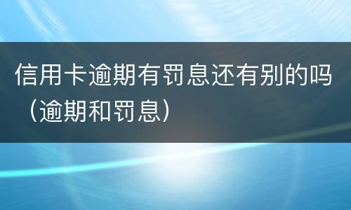 信用卡逾期有罚息还有别的吗（逾期和罚息）