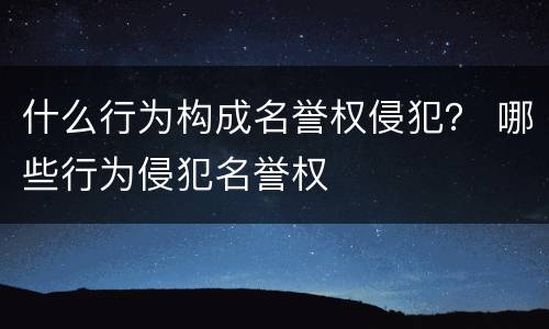 什么行为构成名誉权侵犯？ 哪些行为侵犯名誉权