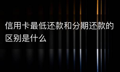 信用卡最低还款和分期还款的区别是什么