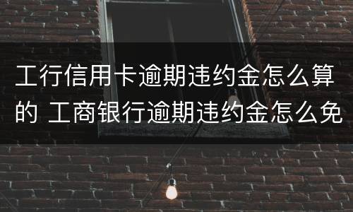 工行信用卡逾期违约金怎么算的 工商银行逾期违约金怎么免