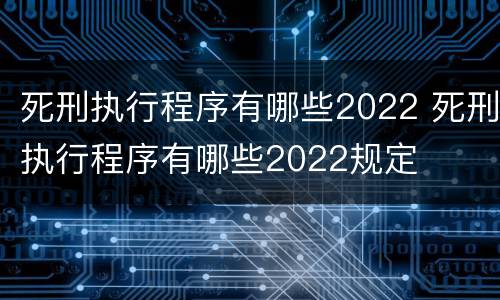 死刑执行程序有哪些2022 死刑执行程序有哪些2022规定