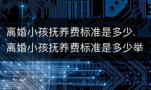 离婚小孩抚养费标准是多少. 离婚小孩抚养费标准是多少举例