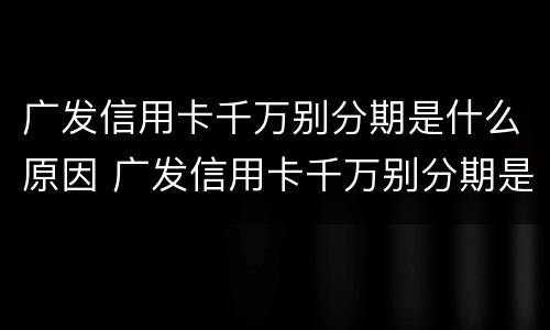 广发信用卡千万别分期是什么原因 广发信用卡千万别分期是什么原因呢