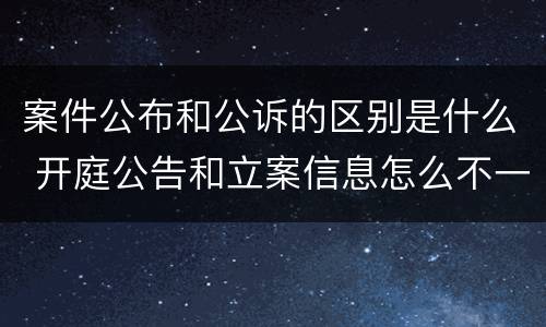 案件公布和公诉的区别是什么 开庭公告和立案信息怎么不一样吗