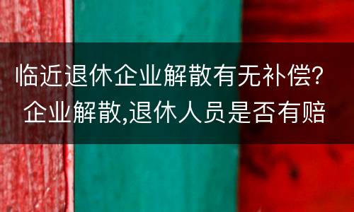 临近退休企业解散有无补偿？ 企业解散,退休人员是否有赔偿