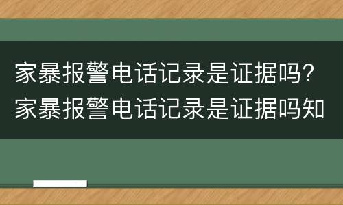 家暴报警电话记录是证据吗? 家暴报警电话记录是证据吗知乎