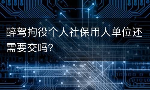 醉驾拘役个人社保用人单位还需要交吗？